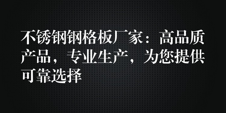 不锈钢钢格板厂家:高品质产品,专业生产,为您提供可靠选择 不锈钢钢格板厂家:高品质产品,专业生产,为您提供可靠选择