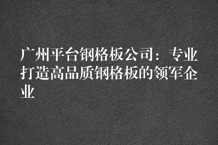 广州平台钢格板公司:专业打造高品质钢格板的领军企业 广州平台钢格板公司:专业打造高品质钢格板的领军企业