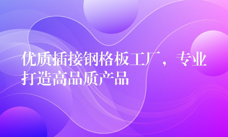 优质插接钢格板工厂,专业打造高品质产品 优质插接钢格板工厂,专业打造高品质产品