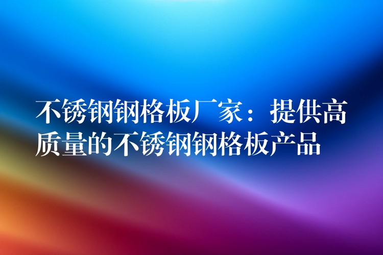 不锈钢钢格板厂家:提供高质量的不锈钢钢格板产品 不锈钢钢格板厂家:提供高质量的不锈钢钢格板产品