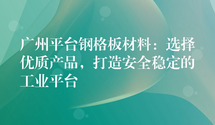 广州平台钢格板材料:选择优质产品,打造安全稳定的工业平台 广州平台钢格板材料:选择优质产品,打造安全稳定的工业平台
