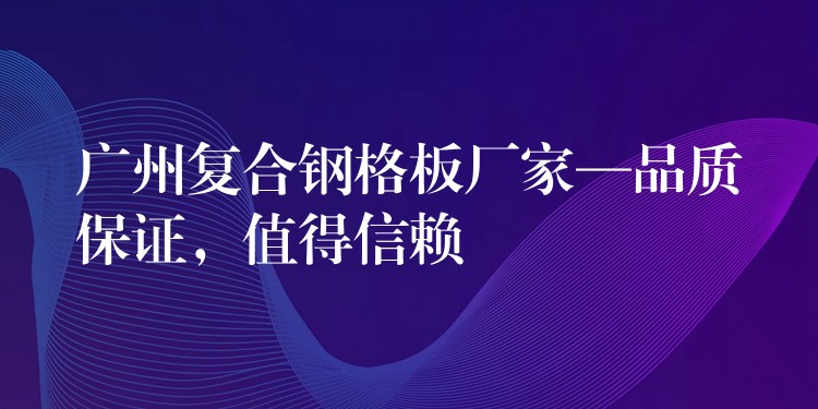 广州复合钢格板厂家—品质保证,值得信赖 广州复合钢格板厂家—品质保证,值得信赖