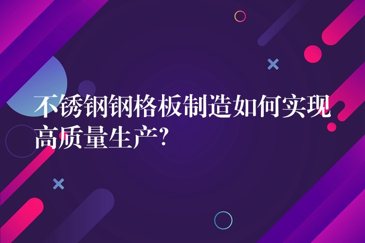 不锈钢钢格板制造如何实现高质量生产? 不锈钢钢格板制造如何实现高质量生产?