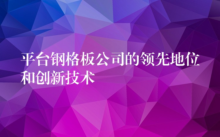 平台钢格板公司的领先地位和创新技术 平台钢格板公司的领先地位和创新技术