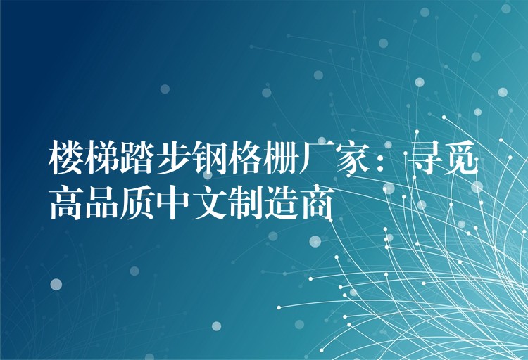 楼梯踏步钢格栅厂家:寻觅高品质中文制造商 楼梯踏步钢格栅厂家:寻觅高品质中文制造商