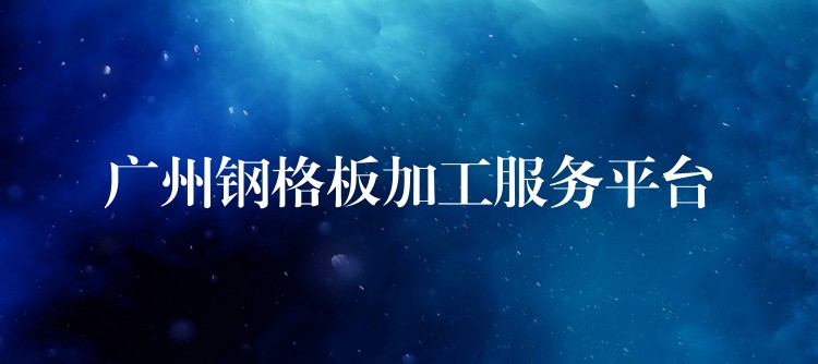 广州钢格板加工服务平台 广州钢格板加工服务平台