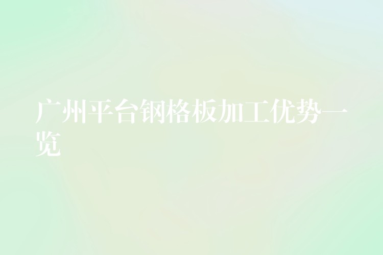 广州平台钢格板加工优势一览 广州平台钢格板加工优势一览