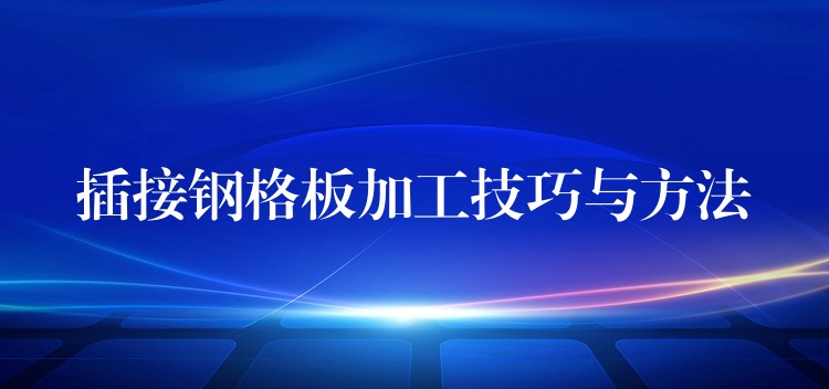 插接钢格板加工技巧与方法 插接钢格板加工技巧与方法