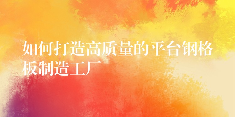 如何打造高质量的平台钢格板制造工厂 如何打造高质量的平台钢格板制造工厂