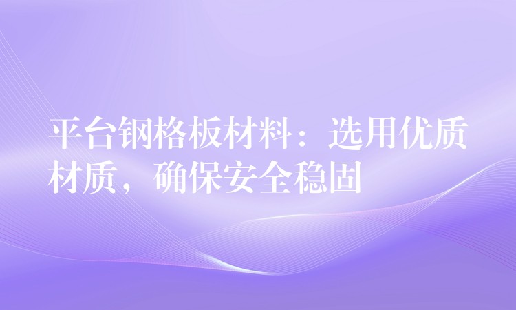 平台钢格板材料:选用优质材质,确保安全稳固 平台钢格板材料:选用优质材质,确保安全稳固
