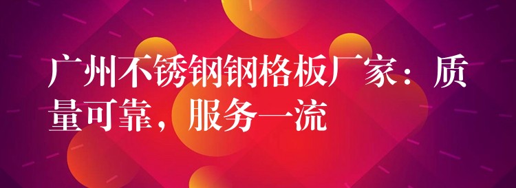 广州不锈钢钢格板厂家:质量可靠,服务一流 广州不锈钢钢格板厂家:质量可靠,服务一流