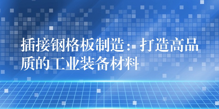 插接钢格板制造:打造高品质的工业装备材料 插接钢格板制造:打造高品质的工业装备材料