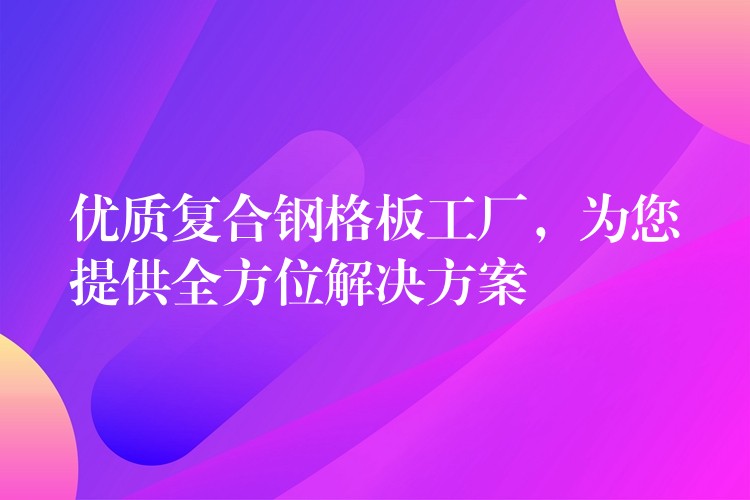 优质复合钢格板工厂,为您提供全方位解决方案 优质复合钢格板工厂,为您提供全方位解决方案