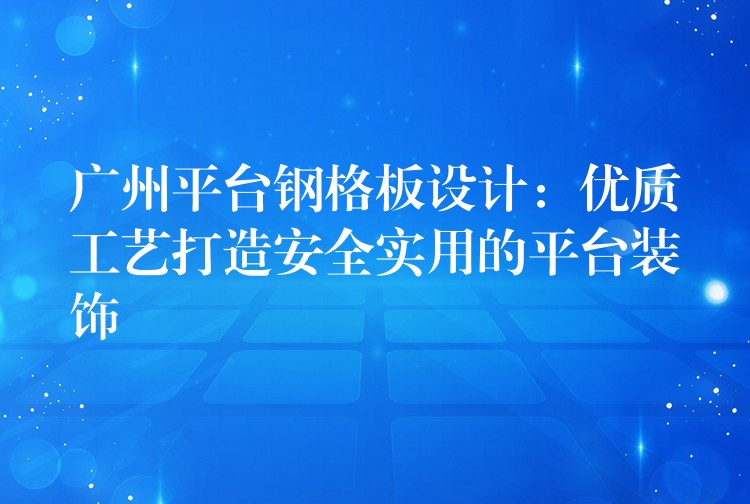 广州平台钢格板设计:优质工艺打造安全实用的平台装饰 广州平台钢格板设计:优质工艺打造安全实用的平台装饰