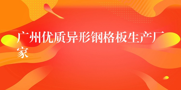 广州优质异形钢格板生产厂家 广州优质异形钢格板生产厂家
