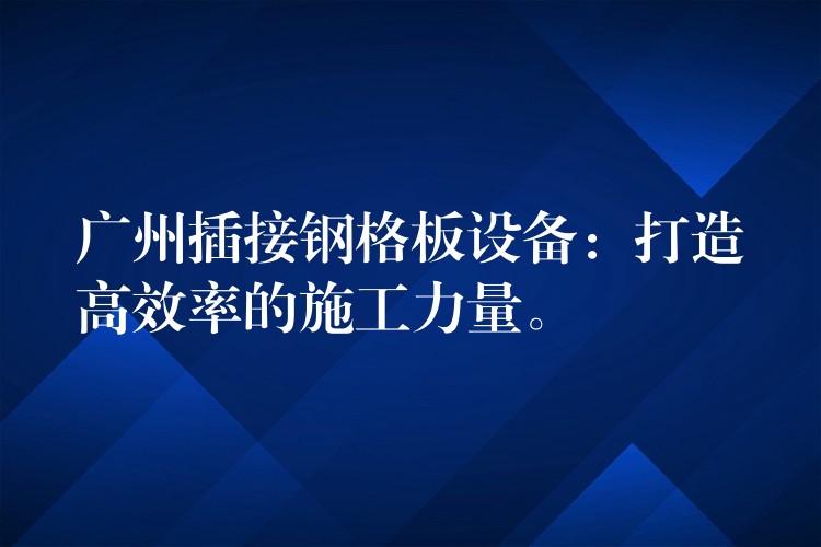 广州插接钢格板设备:打造高效率的施工力量。 广州插接钢格板设备:打造高效率的施工力量。