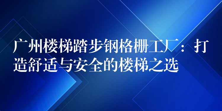 广州楼梯踏步钢格栅工厂:打造舒适与安全的楼梯之选 广州楼梯踏步钢格栅工厂:打造舒适与安全的楼梯之选