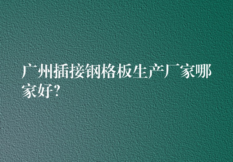 广州插接钢格板生产厂家哪家好? 广州插接钢格板生产厂家哪家好?