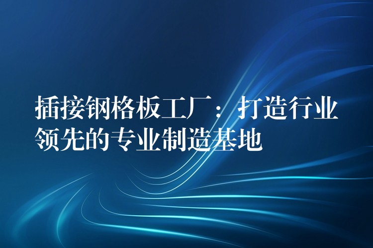 插接钢格板工厂:打造行业领先的专业制造基地 插接钢格板工厂:打造行业领先的专业制造基地