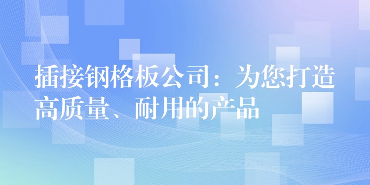 插接钢格板公司:为您打造高质量、耐用的产品 插接钢格板公司:为您打造高质量、耐用的产品