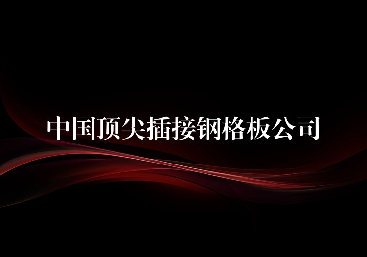 中国顶尖插接钢格板公司 中国顶尖插接钢格板公司