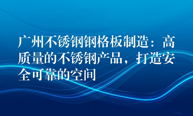 广州不锈钢钢格板制造:高质量的不锈钢产品,打造安全可靠的空间 广州不锈钢钢格板制造:高质量的不锈钢产品,打造安全可靠的空间