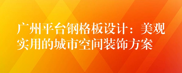 广州平台钢格板设计:美观实用的城市空间装饰方案 广州平台钢格板设计:美观实用的城市空间装饰方案