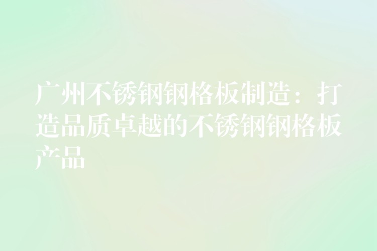 广州不锈钢钢格板制造:打造品质卓越的不锈钢钢格板产品 广州不锈钢钢格板制造:打造品质卓越的不锈钢钢格板产品