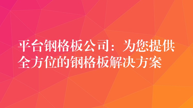 平台钢格板公司:为您提供全方位的钢格板解决方案 平台钢格板公司:为您提供全方位的钢格板解决方案