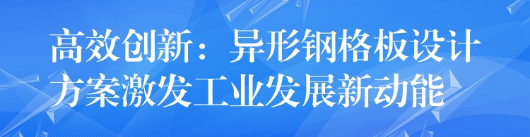 高效创新:异形钢格板设计方案激发工业发展新动能 高效创新:异形钢格板设计方案激发工业发展新动能