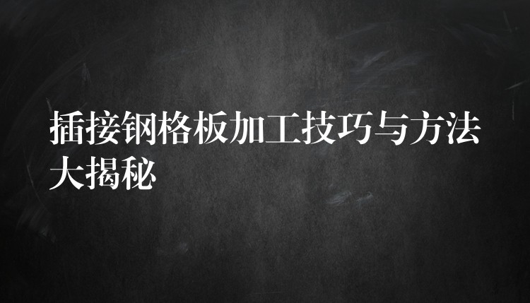 插接钢格板加工技巧与方法大揭秘 插接钢格板加工技巧与方法大揭秘