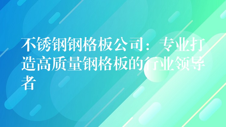 不锈钢钢格板公司:专业打造高质量钢格板的行业领导者 不锈钢钢格板公司:专业打造高质量钢格板的行业领导者