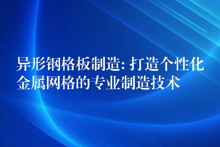 异形钢格板制造: 打造个性化金属网格的专业制造技术 异形钢格板制造: 打造个性化金属网格的专业制造技术