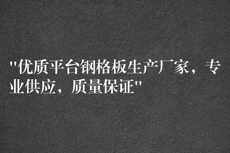 “优质平台钢格板生产厂家,专业供应,质量保证” “优质平台钢格板生产厂家,专业供应,质量保证”