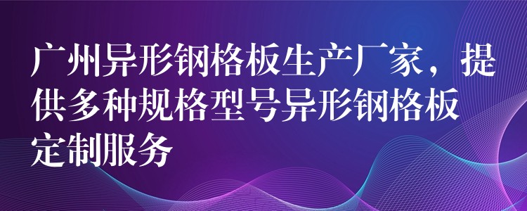 广州异形钢格板生产厂家,提供多种规格型号异形钢格板定制服务 广州异形钢格板生产厂家,提供多种规格型号异形钢格板定制服务