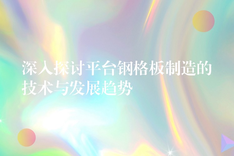 深入探讨平台钢格板制造的技术与发展趋势