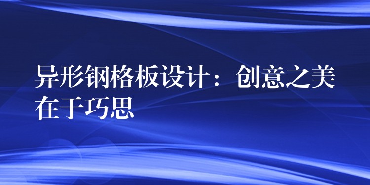 异形钢格板设计:创意之美在于巧思 异形钢格板设计:创意之美在于巧思