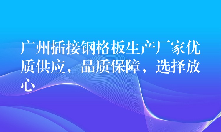 广州插接钢格板生产厂家优质供应,品质保障,选择放心 广州插接钢格板生产厂家优质供应,品质保障,选择放心