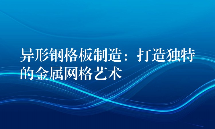 异形钢格板制造:打造独特的金属网格艺术 异形钢格板制造:打造独特的金属网格艺术