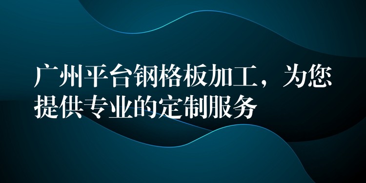 广州平台钢格板加工,为您提供专业的定制服务 广州平台钢格板加工,为您提供专业的定制服务