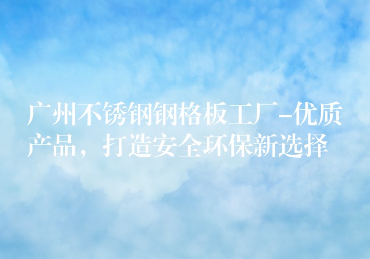 广州不锈钢钢格板工厂-优质产品,打造安全环保新选择 广州不锈钢钢格板工厂-优质产品,打造安全环保新选择