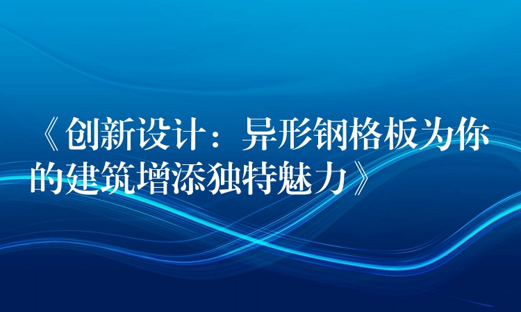 《创新设计:异形钢格板为你的建筑增添独特魅力》 《创新设计:异形钢格板为你的建筑增添独特魅力》