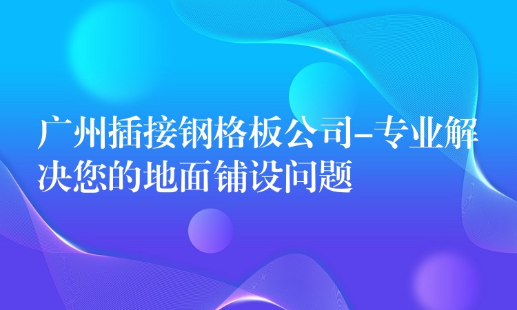 广州插接钢格板公司-专业解决您的地面铺设问题 广州插接钢格板公司-专业解决您的地面铺设问题