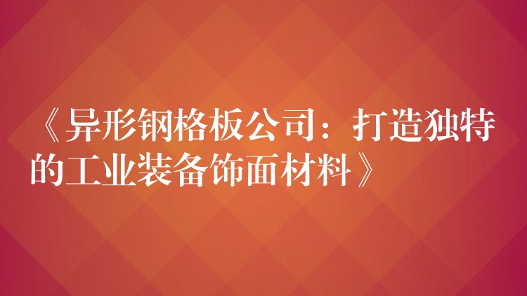 《异形钢格板公司:打造独特的工业装备饰面材料》 《异形钢格板公司:打造独特的工业装备饰面材料》