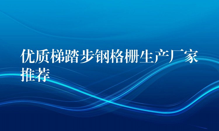 优质梯踏步钢格栅生产厂家推荐 优质梯踏步钢格栅生产厂家推荐