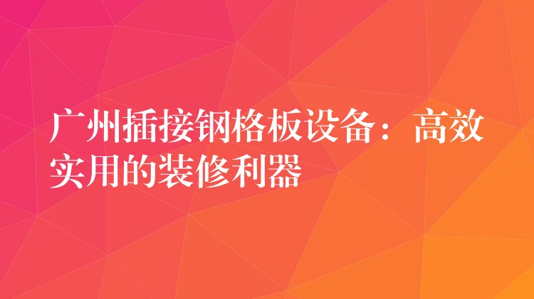 广州插接钢格板设备:高效实用的装修利器 广州插接钢格板设备:高效实用的装修利器