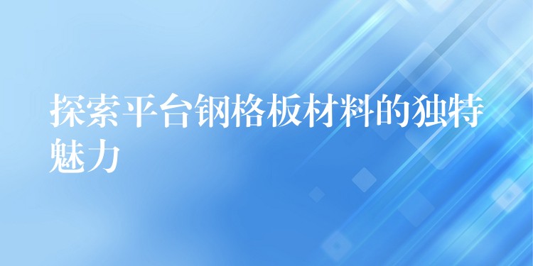 探索平台钢格板材料的独特魅力 探索平台钢格板材料的独特魅力
