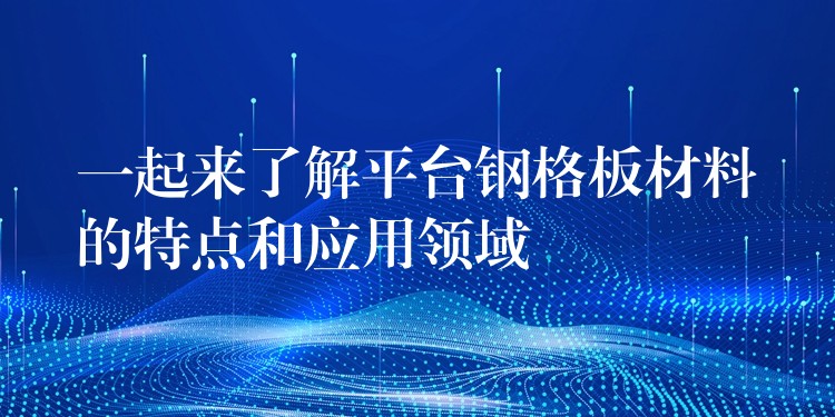 一起来了解平台钢格板材料的特点和应用领域 一起来了解平台钢格板材料的特点和应用领域