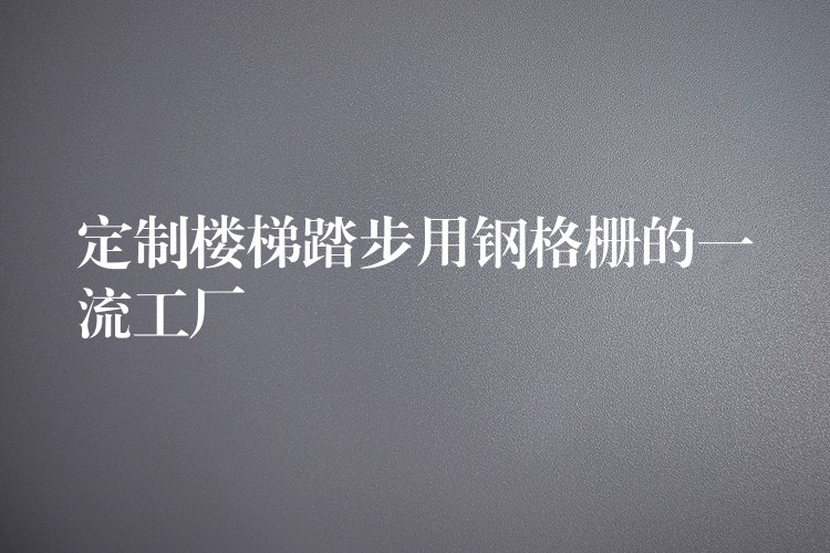 定制楼梯踏步用钢格栅的一流工厂 定制楼梯踏步用钢格栅的一流工厂