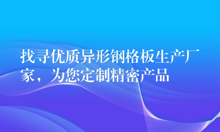 找寻优质异形钢格板生产厂家,为您定制精密产品 找寻优质异形钢格板生产厂家,为您定制精密产品